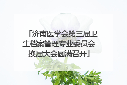 济南医学会第三届卫生档案管理专业委员会换届大会圆满召开