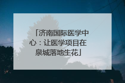 济南国际医学中心：让医学项目在泉城落地生花