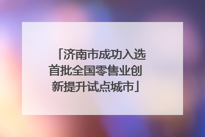 济南市成功入选首批全国零售业创新提升试点城市
