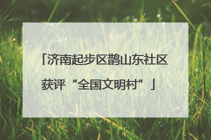 济南起步区鹊山东社区获评“全国文明村”