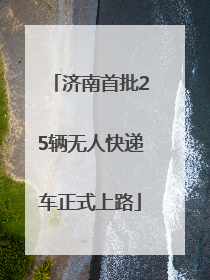 济南首批25辆无人快递车正式上路