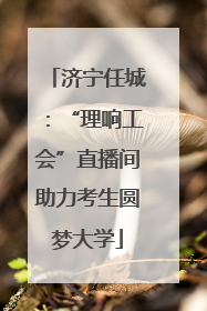 济宁任城：“理响工会”直播间助力考生圆梦大学