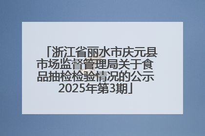 浙江省丽水市庆元县市场监督管理局关于食品抽检检验情况的公示2025年第3期