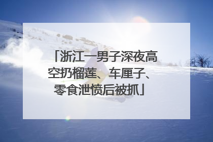 浙江一男子深夜高空扔榴莲、车厘子、零食泄愤后被抓