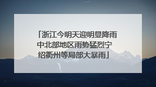 浙江今明天迎明显降雨 中北部地区雨势猛烈宁绍衢州等局部大暴雨