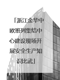 浙江金华中欧班列集结中心建设现场开展安全生产知识比武
