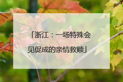 浙江：一场特殊会见促成的亲情救赎
