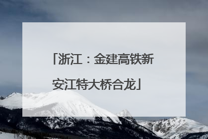 浙江：金建高铁新安江特大桥合龙