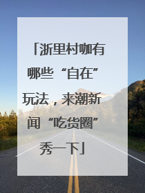 浙里村咖有哪些“自在”玩法，来潮新闻“吃货圈”秀一下