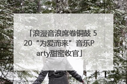 浪漫音浪席卷铜鼓 520“为爱而来”音乐Party甜蜜收官
