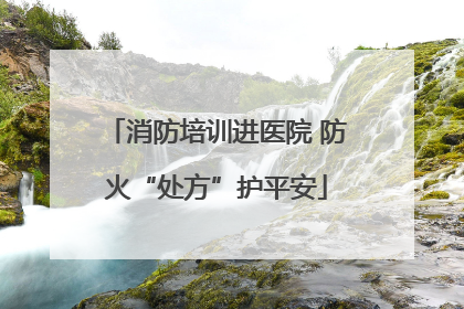消防培训进医院 防火“处方”护平安