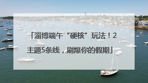 淄博端午“硬核”玩法！2主题5条线，刷爆你的假期