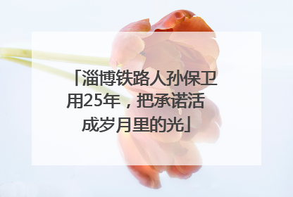 淄博铁路人孙保卫用25年，把承诺活成岁月里的光