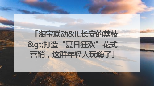 淘宝联动<长安的荔枝>打造“夏日狂欢”花式营销，这群年轻人玩嗨了