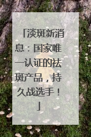 淡斑新消息：国家唯一认证的祛斑产品，持久战选手！
