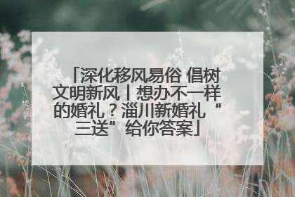 深化移风易俗 倡树文明新风丨想办不一样的婚礼？淄川新婚礼“三送”给你答案