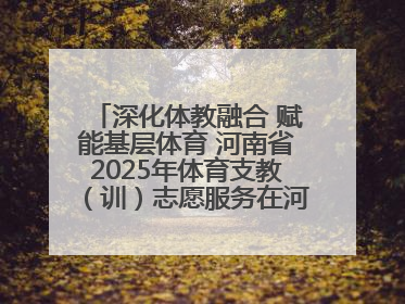 深化体教融合 赋能基层体育 河南省2025年体育支教（训）志愿服务在河南体育学院启动