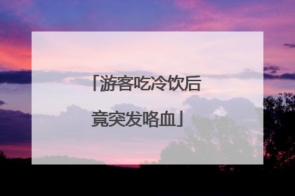 游客吃冷饮后竟突发咯血