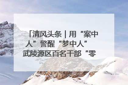 清风头条｜用“案中人”警醒“梦中人” 武陵源区百名干部“零距离”接受警示教育