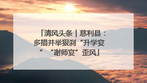清风头条｜慈利县：多措并举狠刹“升学宴”“谢师宴”歪风