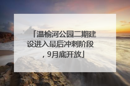 温榆河公园二期建设进入最后冲刺阶段，9月底开放