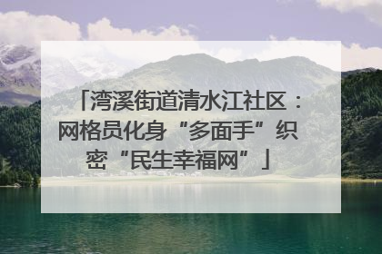 湾溪街道清水江社区：网格员化身“多面手”织密“民生幸福网”