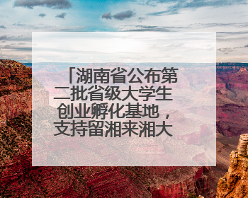 湖南省公布第二批省级大学生创业孵化基地，支持留湘来湘大学生创新创业