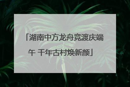 湖南中方龙舟竞渡庆端午 千年古村焕新颜