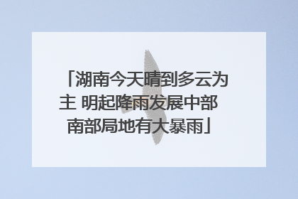 湖南今天晴到多云为主 明起降雨发展中部南部局地有大暴雨