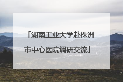 湖南工业大学赴株洲市中心医院调研交流