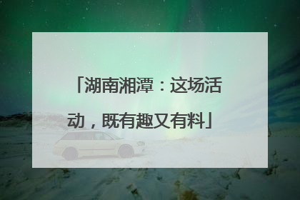 湖南湘潭：这场活动，既有趣又有料