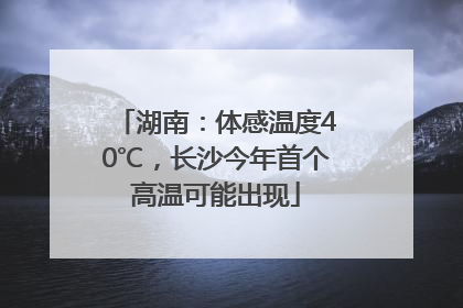 湖南：体感温度40℃，长沙今年首个高温可能出现