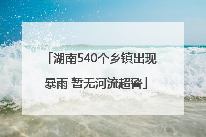 湖南540个乡镇出现暴雨 暂无河流超警