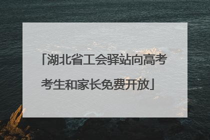 湖北省工会驿站向高考考生和家长免费开放