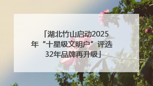 湖北竹山启动2025年“十星级文明户”评选 32年品牌再升级