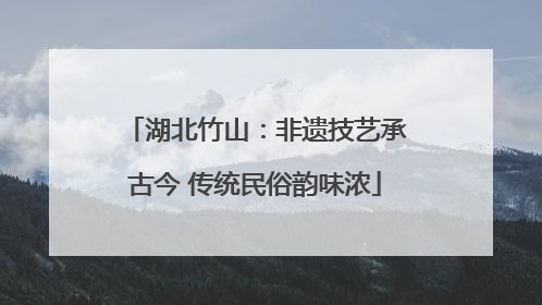 湖北竹山：非遗技艺承古今 传统民俗韵味浓