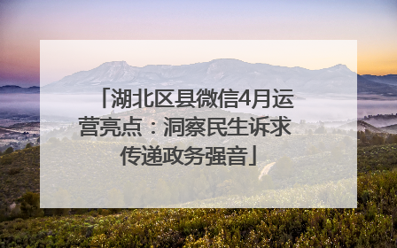 湖北区县微信4月运营亮点：洞察民生诉求 传递政务强音