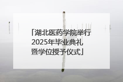 湖北医药学院举行2025年毕业典礼暨学位授予仪式