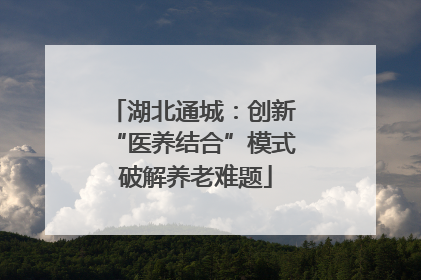 湖北通城：创新 “医养结合”模式 破解养老难题