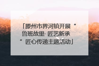 滕州市界河镇开展“鲁班故里· 匠艺新承”匠心传递主题活动