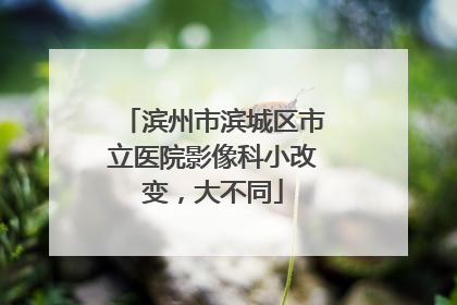 滨州市滨城区市立医院影像科小改变，大不同