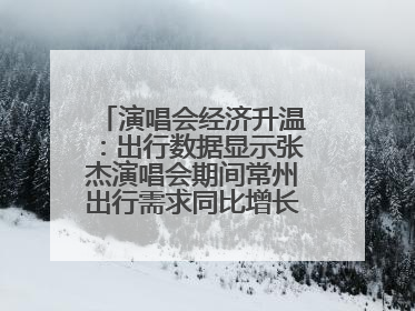 演唱会经济升温：出行数据显示张杰演唱会期间常州出行需求同比增长319%