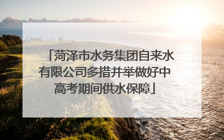 菏泽市水务集团自来水有限公司多措并举做好中高考期间供水保障
