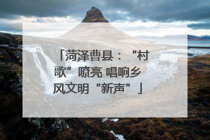 菏泽曹县：“村歌”嘹亮 唱响乡风文明“新声”