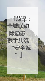 菏泽：全城联动除隐患 携手共筑“安全城”