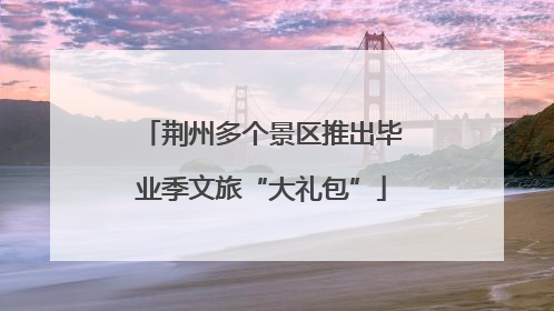 荆州多个景区推出毕业季文旅“大礼包”