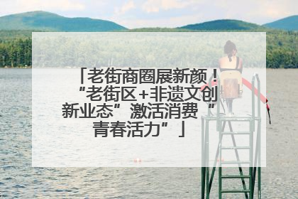 老街商圈展新颜！“老街区+非遗文创新业态”激活消费“青春活力”