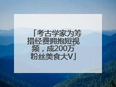 考古学家为筹措经费拥抱短视频，成200万粉丝美食大V
