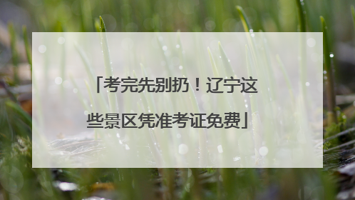 考完先别扔！辽宁这些景区凭准考证免费