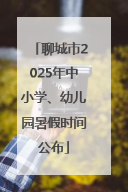 聊城市2025年中小学、幼儿园暑假时间公布